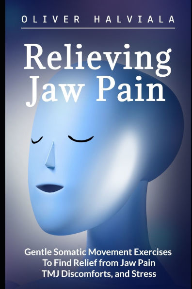 Relieving Jaw Pain: Gentle Somatic Movement Exercises to Find Relief from Jaw Pain, TMJ Discomforts, and Stress