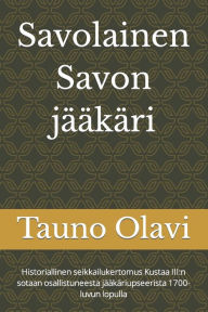 Title: Savolainen Savon jääkäri: Historiallinen seikkailukertomus Kustaa III:n sotaan osallistuneesta jääkäriupseerista 1700-luvun lopulla, Author: Tauno Olavi