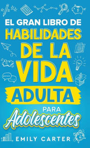 Title: El gran libro de habilidades de la vida adulta para adolescentes: Una guía completa para adolescentes sobre todas las habilidades esenciales para la vida, que no te enseñan en la escuela, Author: Emily Carter