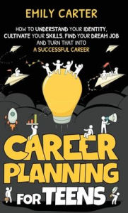 Title: Career Planning for Teens: How to Understand Your Identity, Cultivate Your Skills, Find Your Dream Job, and Turn That Into a Successful Career, Author: Emily Carter