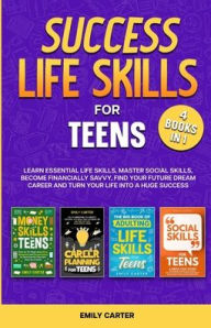 Title: Success Life Skills for Teens: 4 Books in 1 - Learn Essential Life Skills, Master Social Skills, Become Financially Savvy, Find Your Future Dream Career and Turn Your Life into a Huge Success, Author: Emily Carter