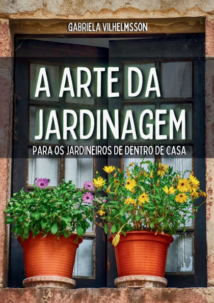 A Arte da Jardinagem: Para os Jardineiros de Dentro Casa