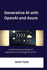 Title: Generative AI with OpenAI and Azure: Build Production-Ready AI Applications from Beginner to Pro, Author: Jaxon Vyas