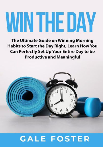 Win the Day: Ultimate Guide on Winning Morning Habits to Start Day Right, Learn How You Can Perfectly Set Up Your Entire be Productive and Meaningful