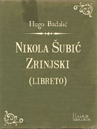 Title: Nikola Šubić Zrinjski (libreto): Glazbena tragedija u 3 čina, Author: Hugo Badalić