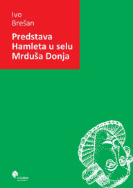 Title: Predstava Hamleta u selu Mrdusa Donja: Groteskna tragedija u pet slika, Author: Ivo Bresan