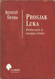 Title: Prosjak Luka: Pripovijest iz seoskoga zivota, Author: August Senoa