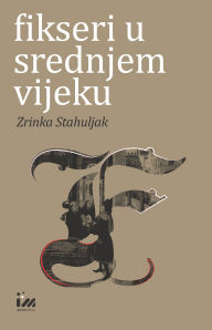 Title: Fikseri u srednjem vijeku: Umrezenost povijesti i knjizevnosti, Author: Zrinka Stahuljak
