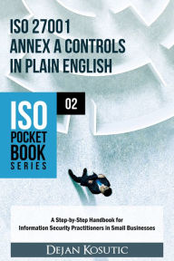 Title: ISO 27001 Annex A Controls in Plain English: A Step-by-Step Handbook for Information Security Practitioners in Small Businesses, Author: Dejan Kosutic