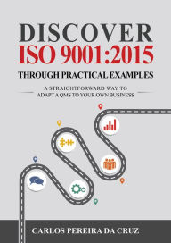 Title: Discover ISO 9001:2015 Through Practical Examples: A Straightforward Way to Adapt a QMS to Your Own Business, Author: Carlos Pereira da Cruz