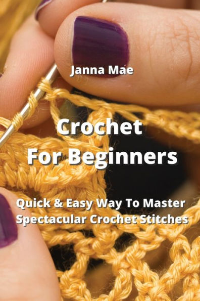 Crochet For Beginners: Quick & Easy Way To Master Spectacular Crochet Stitches