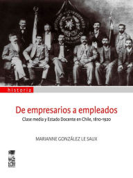 Title: De empresarios a empleados: Clase media y Estado Docente en Chile, 1810-1920, Author: Marianne Gonzalez Le Saux