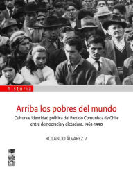 Title: Arriba los pobres del mundo: Cultura e identidad política del partido comunista de Chile entre democracia y dictadura 1965-1990, Author: Rolando Álvarez