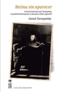 Title: Betina sin aparecer: Historia íntima del caso Tarnopolsky, una familia diezmada por la dictadura militar argentina, Author: Daniel Tarnopolsky