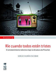 Title: Ríe cuando todos estén tristes: El entretenimiento televisivo bajo la dictadura de Pinochet, Author: Sergio Duran