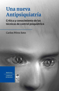 Title: Una nueva Antipsiquiatria: Crítica y conocimiento de las técnicas de control psiquiátrico, Author: Carlos Pérez Soto