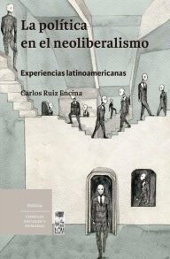 Title: La política en el neoliberalismo: Experiencias latinoamericanas, Author: Carlos Eduardo Ruiz Encina