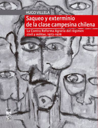 Title: Saqueo y exterminio de la clase campesina chilena: La Contra Reforma Agraria del régimen civil y militar, 1973-1976, Author: Hugo Villela Guerrero