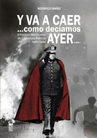 Title: Y va a caer... como decíamos ayer. Tomo 1: Informes mensuales de coyuntura política 1980-1984, Author: Rodrigo Baño Ahumada