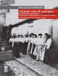 Title: «Ganar con el cuerpo»: Experiencia e identidad en el comercio sexual en Santiago de Chile (1896 a 1940), Author: Ana Carolina Gálvez Comandini