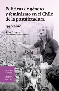 Title: Políticas de género y feminismo en el Chile de la postdictadura 1990-2010, Author: Nicole Forstenzer