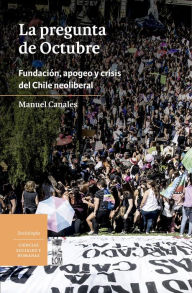 Title: La pregunta de Octubre: Fundación, apogeo y crisis del Chile neoliberal, Author: Manuel Canales Cerón