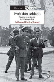 Title: Profesión soldado: Apuntes de un general del Ejército de Chile, Author: Guillermo Pickering Vásquez