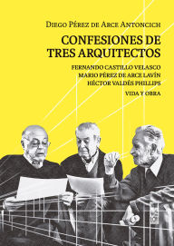 Title: Confesiones de tres arquitectos: Fernando Castillo Velasco, Mario Pérez de Arce Lavín y Héctor Valdés Phillips. Vida y obra, Author: Diego Pérez de Arce Antoncich
