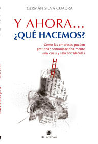 Title: Y ahora... ¿qué hacemos?: cómo las empresas pueden gestionar comunicacionalmente una crisis y salir fortalecidas, Author: Germán Silva