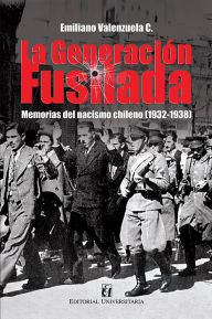 Title: La generación fusilada: Memorias del nacismo chileno (1932-1938), Author: Emiliano Valenzuela C.