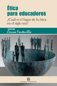 Title: Ética para educadores: ¿Cuál es el lugar de la ética en el siglo XXI?, Author: Pedro Pablo Correa Fontecilla