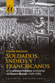 Title: Soldados, indios y franciscanos en la primera frontera continental del nuevo mundo (1529-1605), Author: Francis Goicovich