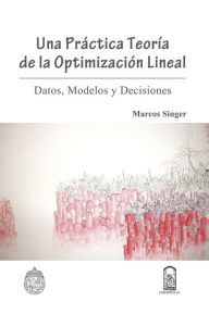 Title: Una práctica teoría de la optimización lineal: Datos, modelos y decisiones, Author: Marcos Singer