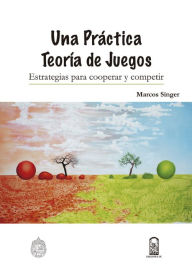 Title: Una práctica teoría de juegos: Estrategias para cooperar y competir, Author: Marcos Singer