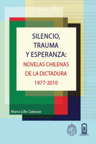 Title: Silencio, trauma y esperanza : Novelas chilenas de la dictadura 1977-2010, Author: Mario Lillo