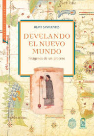 Title: Develando el nuevo mundo: Imágenes de un proceso, Author: Olaya Sanfuentes