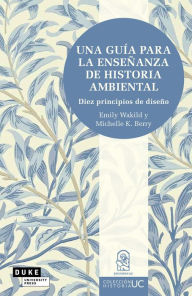 Title: Una guía para la enseñanza de historia ambiental: Diez principios de diseño, Author: Emily Wakild