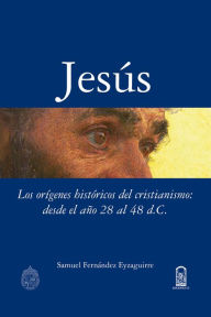 Title: Jesús: Los orígenes históricos del cristianismo: desde el año 28 al 48 d.c, Author: Samuel Fernández Eyzaguirre