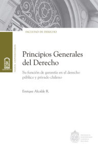 Title: Principios generales del Derecho: Su función de garantía en el derecho público y privado chileno, Author: Enrique Alcalde R.