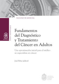 Title: Fundamentos del diagnóstico y tratamiento del cáncer en adultos: Una aproximación inicial para el médico no especialista en cáncer, Author: José Peña Durán