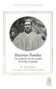 Title: Huenun Ñamku: Un mapuche de los Andes recuerda el pasado, Author: M. Inez Hilger