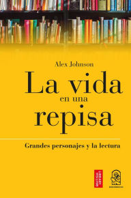 Title: La Vida en una Repisa: Grandes personajes y la lectura, Author: Alex Jonhson