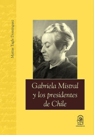 Title: Gabriela Mistral y los presidentes de Chile, Author: Matías Tagle Domínguez