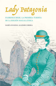 Title: Lady Patagonia: Florence Dixie, la primera turista de la región magallánica (1879), Author: María Eugenia Allende