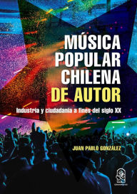 Title: Música popular chilena de autor: Industria y ciudadanía a fines del siglo XX, Author: Juan Pablo González