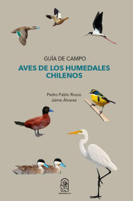 Title: Aves de los humedales chilenos: Guía de campo, Author: Pedro Pablo Rosso