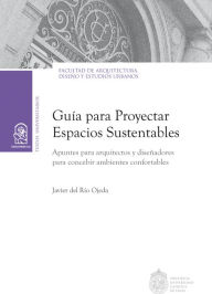 Title: Guía para proyectar espacios sustentables: Apuntes para arquitectos y diseñadores para concebir ambientes confortables, Author: Javier del Río Ojeda