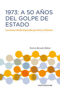 Title: 1973: A 50 años del Golde de Estado: Lecciones desde el pasado, para hoy y el futuro, Author: Patricio Bernedo