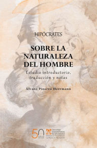 Title: Hipócrates sobre la naturaleza del hombre: Estudio introductorio, traducción y notas, Author: Álvaro Ernesto Pizarro Herrmann