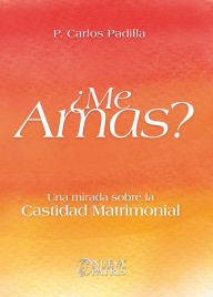 Title: ¿Me Amas?: Una mirada sobre la castidad matrimonial, Author: Padre Carlos Padilla